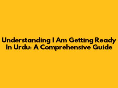 Understanding 'I Am Getting Ready' In Urdu: A Comprehensive Guide