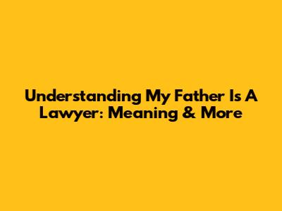 Understanding 'My Father Is A Lawyer': Meaning & More