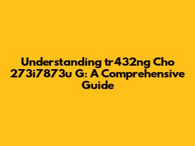 Understanding 'tr432ng Cho 273i7873u G': A Comprehensive Guide