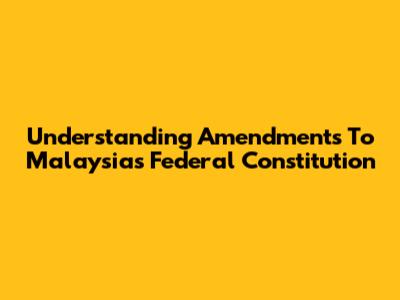 Understanding Amendments To Malaysia's Federal Constitution
