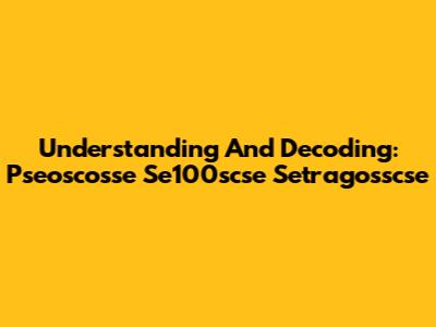 Understanding And Decoding: Pseoscosse Se100scse Setragosscse