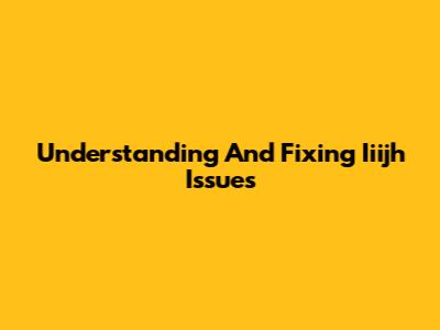 Understanding And Fixing Iiijh Issues