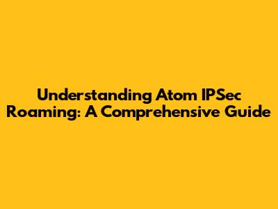 Understanding Atom IPSec Roaming: A Comprehensive Guide