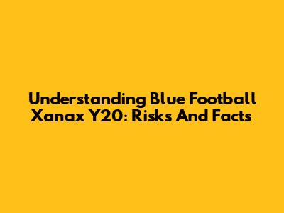 Understanding Blue Football Xanax Y20: Risks And Facts