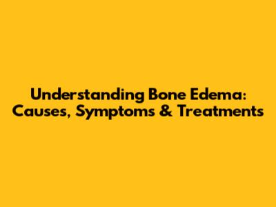 Understanding Bone Edema: Causes, Symptoms & Treatments