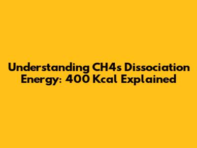 Understanding CH4's Dissociation Energy: 400 Kcal Explained