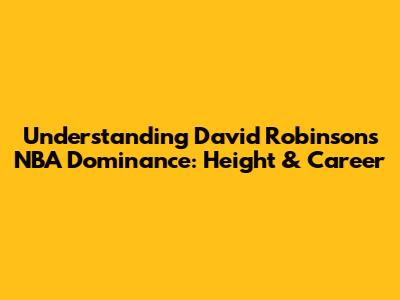 Understanding David Robinson's NBA Dominance: Height & Career