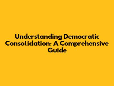 Understanding Democratic Consolidation: A Comprehensive Guide