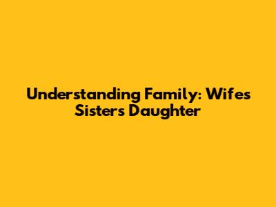 Understanding Family: Wife's Sister's Daughter