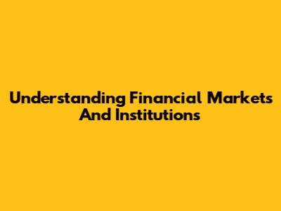 Understanding Financial Markets And Institutions