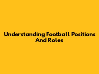 Understanding Football Positions And Roles