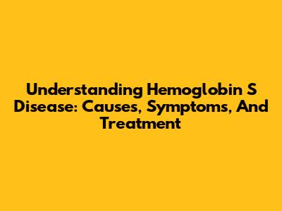 Understanding Hemoglobin S Disease: Causes, Symptoms, And Treatment