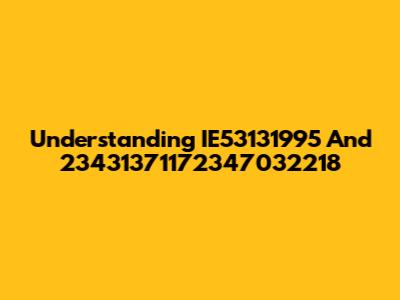Understanding IE53131995 And 23431371172347032218