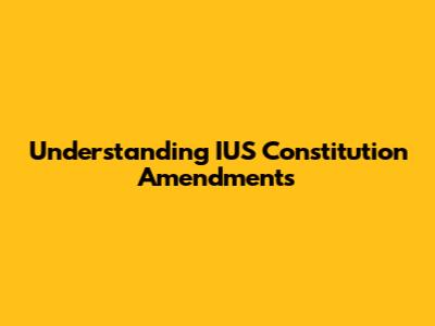 Understanding IUS Constitution Amendments