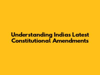 Understanding India's Latest Constitutional Amendments