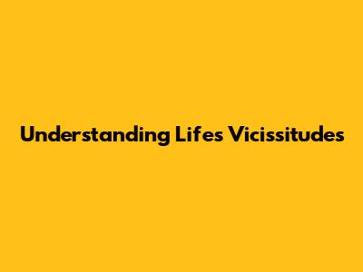 Understanding Life's Vicissitudes