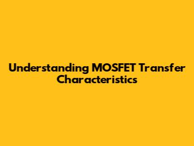 Understanding MOSFET Transfer Characteristics