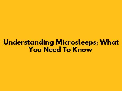 Understanding Microsleeps: What You Need To Know