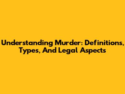 Understanding Murder: Definitions, Types, And Legal Aspects