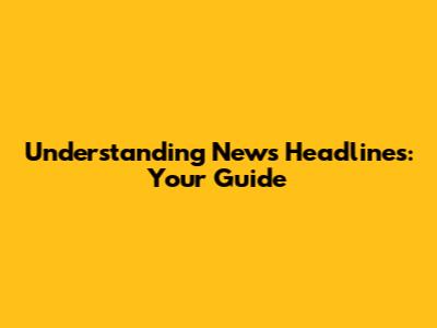 Understanding News Headlines: Your Guide