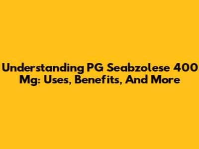 Understanding PG Seabzolese 400 Mg: Uses, Benefits, And More