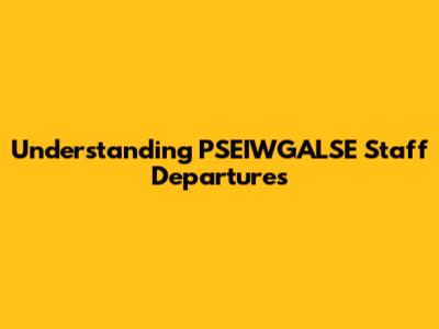Understanding PSEIWGALSE Staff Departures