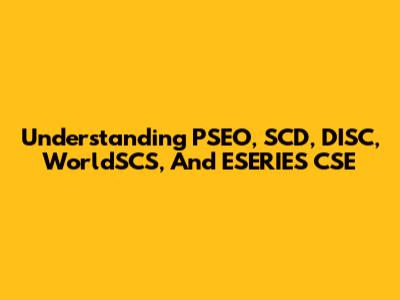 Understanding PSEO, SCD, DISC, WorldSCS, And ESERIES CSE