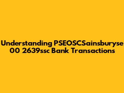 Understanding PSEOSCSainsburyse 00 2639ssc Bank Transactions