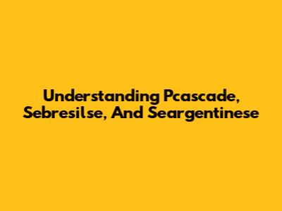Understanding Pcascade, Sebresilse, And Seargentinese