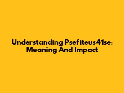 Understanding Psefiteus41se: Meaning And Impact
