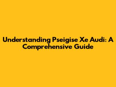 Understanding Pseigise Xe Audi: A Comprehensive Guide