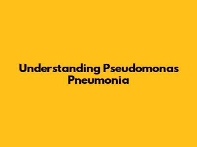 Understanding Pseudomonas Pneumonia