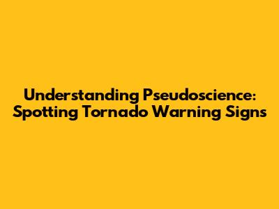 Understanding Pseudoscience: Spotting Tornado Warning Signs