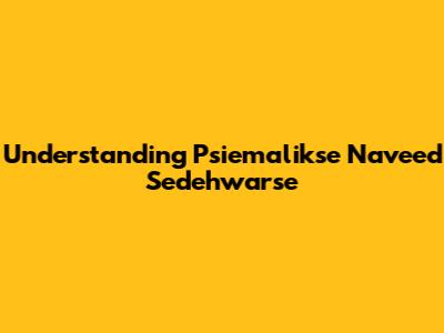 Understanding Psiemalikse Naveed Sedehwarse
