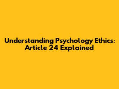 Understanding Psychology Ethics: Article 24 Explained