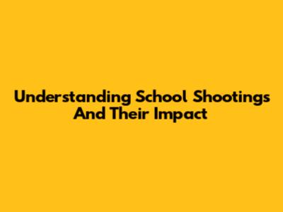 Understanding School Shootings And Their Impact