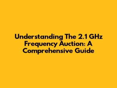 Understanding The 2.1 GHz Frequency Auction: A Comprehensive Guide