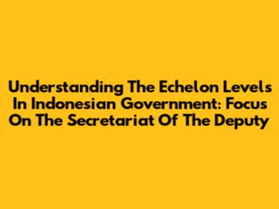 Understanding The Echelon Levels In Indonesian Government: Focus On The Secretariat Of The Deputy