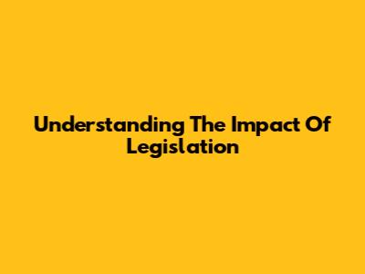 Understanding The Impact Of Legislation
