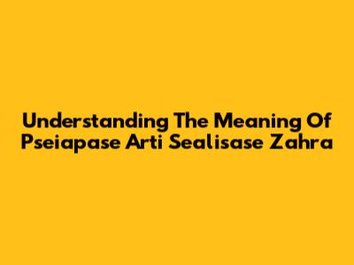 Understanding The Meaning Of Pseiapase Arti Sealisase Zahra