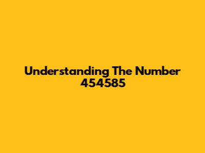 Understanding The Number 454585