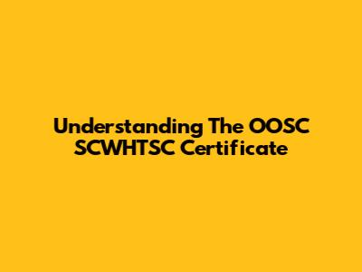 Understanding The OOSC SCWHTSC Certificate