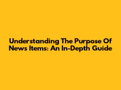 Understanding The Purpose Of News Items: An In-Depth Guide
