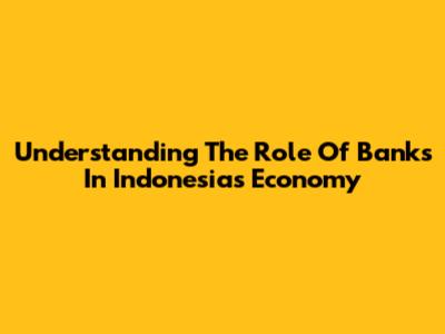 Understanding The Role Of Banks In Indonesia's Economy