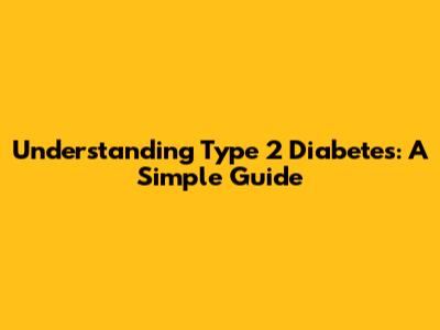 Understanding Type 2 Diabetes: A Simple Guide
