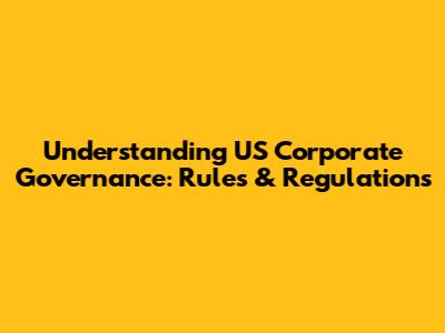 Understanding US Corporate Governance: Rules & Regulations