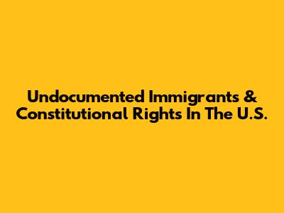 Undocumented Immigrants & Constitutional Rights In The U.S.