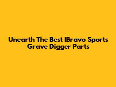 Unearth The Best IBravo Sports Grave Digger Parts