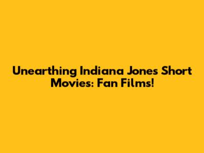 Unearthing Indiana Jones Short Movies: Fan Films!