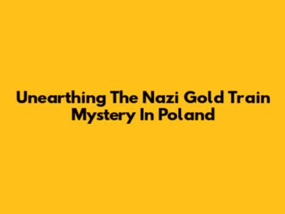 Unearthing The Nazi Gold Train Mystery In Poland